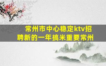 常州市中心稳定ktv招聘新的一年搞米重要常州